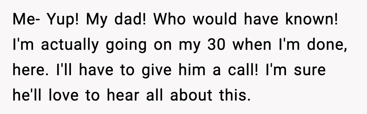 Me- Yup! My dad! Who would have known! I'm actually going on my 30 when I'm done, here. I'll have to give him a call! I'm sure he'll love to...