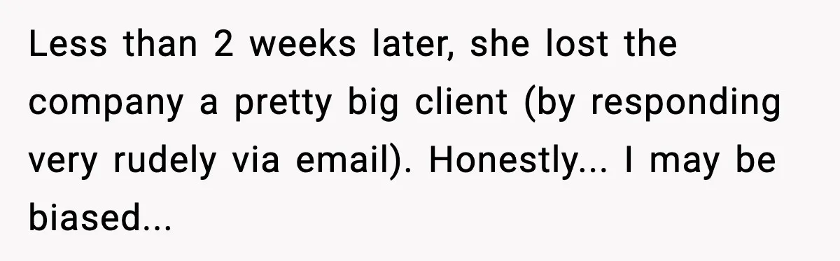 Less than 2 weeks later, she lost the company a pretty big client (by responding very rudely via email). Honestly... I may be biased...