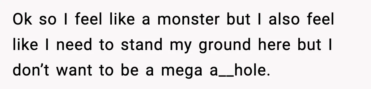 Ok so I feel like a monster but I also feel like I need to stand my ground here but I don’t want to be a mega a__hole.