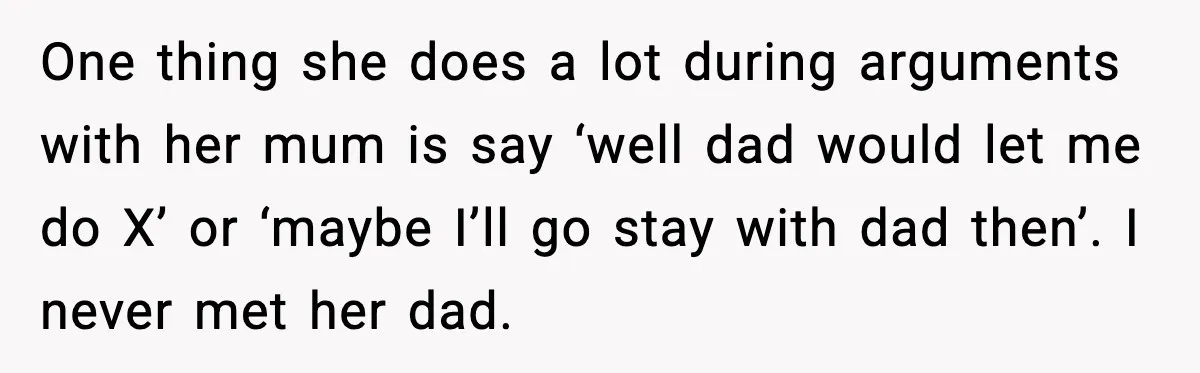 One thing she does a lot during arguments with her mum is say ‘well dad would let me do X’ or ‘maybe I’ll go stay with dad then’. I never...