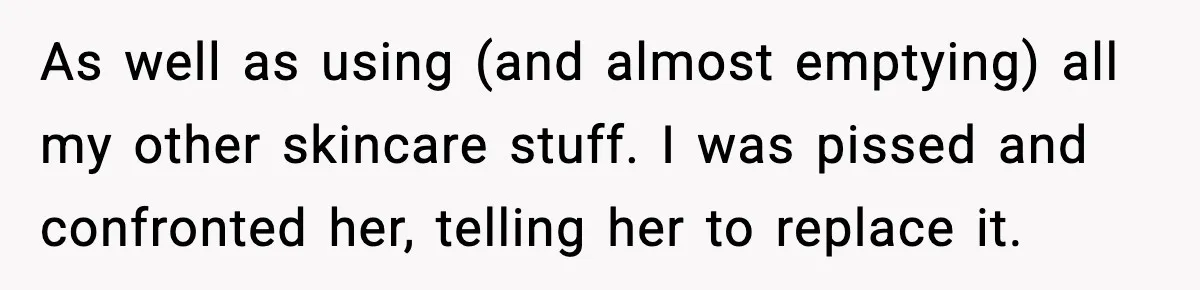 As well as using (and almost emptying) all my other skincare stuff. I was pissed and confronted her, telling her to replace it.