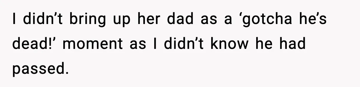 I didn’t bring up her dad as a ‘gotcha he’s dead!’ moment as I didn’t know he had passed.