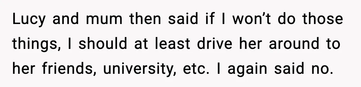 Lucy and mum then said if I won’t do those things, I should at least drive her around to her friends, university, etc. I again said no.