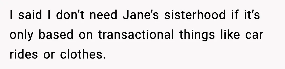 I said I don’t need Jane’s sisterhood if it’s only based on transactional things like car rides or clothes.