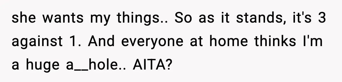 she wants my things.. So as it stands, it's 3 against 1. And everyone at home thinks I'm a huge a__hole.. AITA?