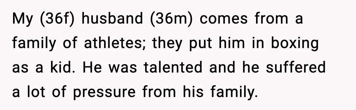 Woman Stands Up for Husband After In-Laws Criticize His Life Choices My (36f) husband (36m) comes from a family of athletes; they put him in boxing as a kid. He was talented and he suffered a lot of pressure from his...
