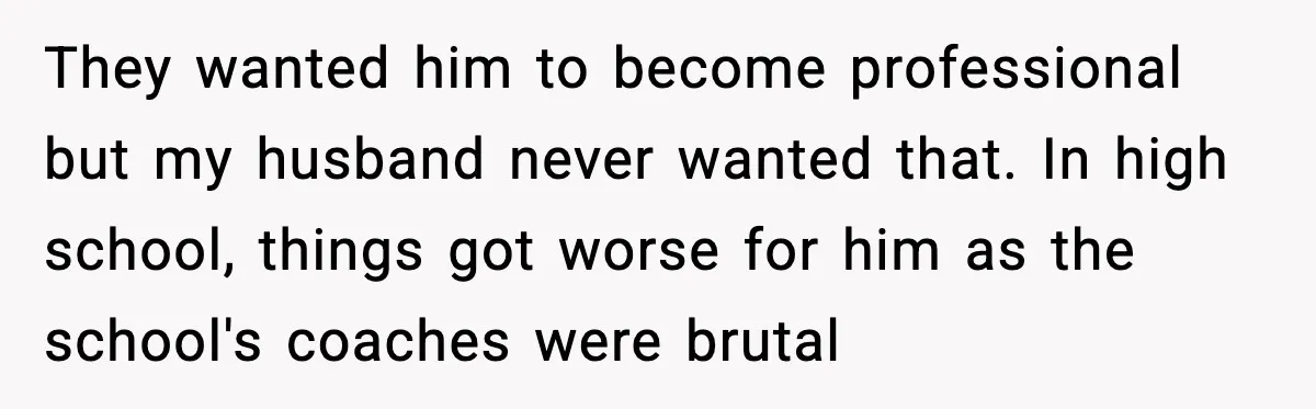 Woman Stands Up for Husband After In-Laws Criticize His Life Choices They wanted him to become professional but my husband never wanted that. In high school, things got worse for him as the school's coaches were brutal