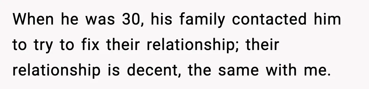 Woman Stands Up for Husband After In-Laws Criticize His Life Choices When he was 30, his family contacted him to try to fix their relationship; their relationship is decent, the same with me.