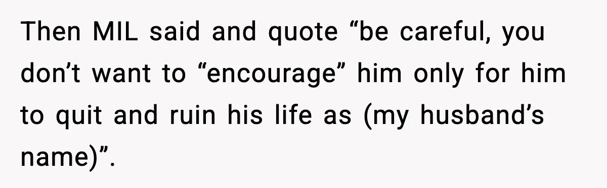 Woman Stands Up for Husband After In-Laws Criticize His Life Choices Then MIL said and quote “be careful, you don’t want to “encourage” him only for him to quit and ruin his life as (my husband’s name)”.