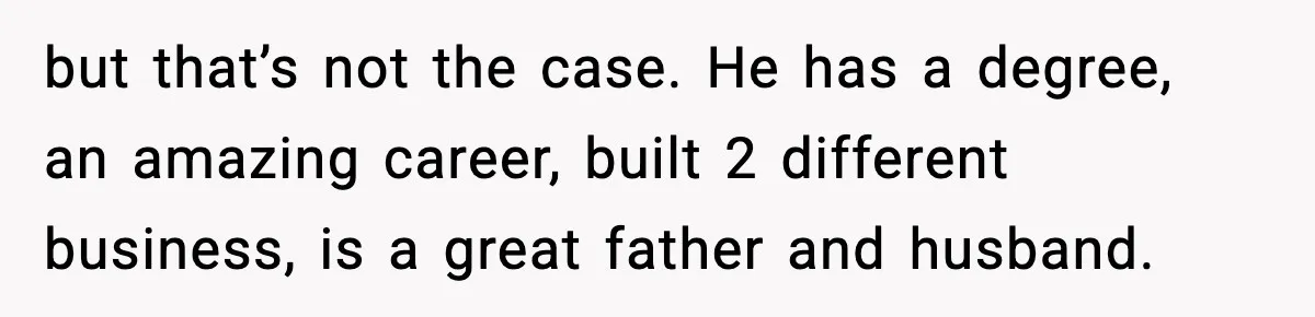 Woman Stands Up for Husband After In-Laws Criticize His Life Choices but that’s not the case. He has a degree, an amazing career, built 2 different business, is a great father and husband.