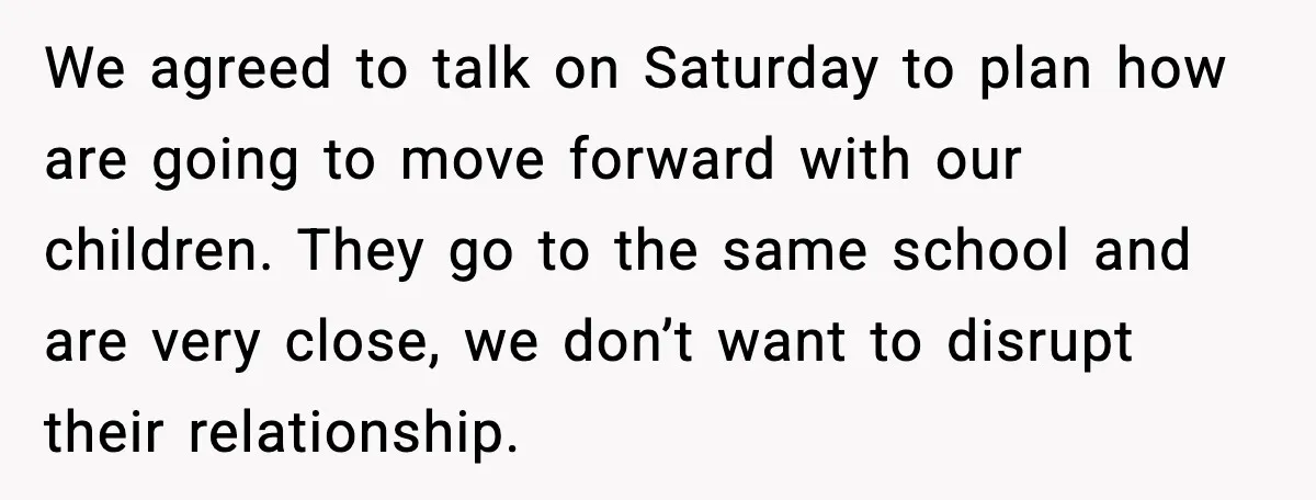 Woman Stands Up for Husband After In-Laws Criticize His Life Choices We agreed to talk on Saturday to plan how are going to move forward with our children. They go to the same school and are very close, we don’t want...