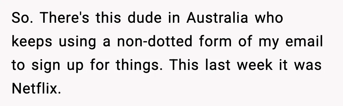 So. There's this dude in Australia who keeps using a non-dotted form of my email to sign up for things. This last week it was Netflix.