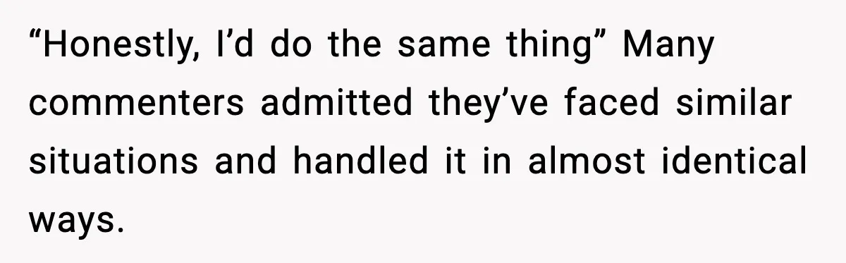 “Honestly, I’d do the same thing” Many commenters admitted they’ve faced similar situations and handled it in almost identical ways.
