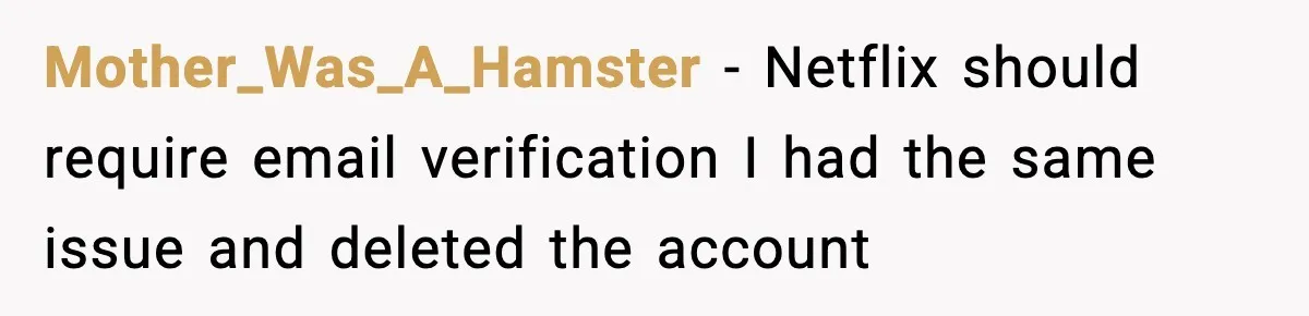 Mother_Was_A_Hamster - Netflix should require email verification I had the same issue and deleted the account