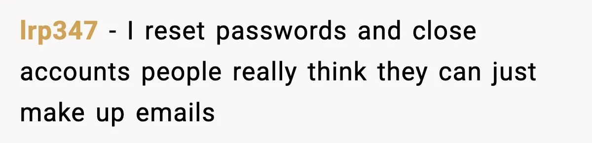 lrp347 - I reset passwords and close accounts people really think they can just make up emails