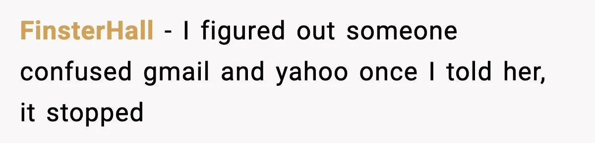FinsterHall - I figured out someone confused gmail and yahoo once I told her, it stopped