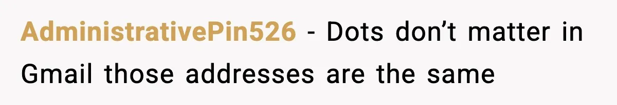 AdministrativePin526 - Dots don’t matter in Gmail those addresses are the same