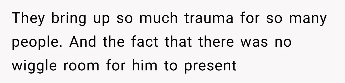 They bring up so much trauma for so many people. And the fact that there was no wiggle room for him to present