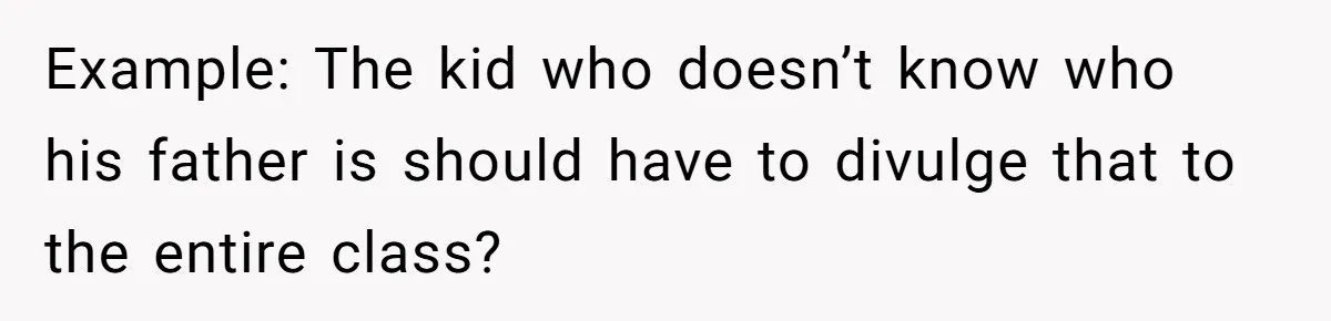 Example: The kid who doesn’t know who his father is should have to divulge that to the entire class?