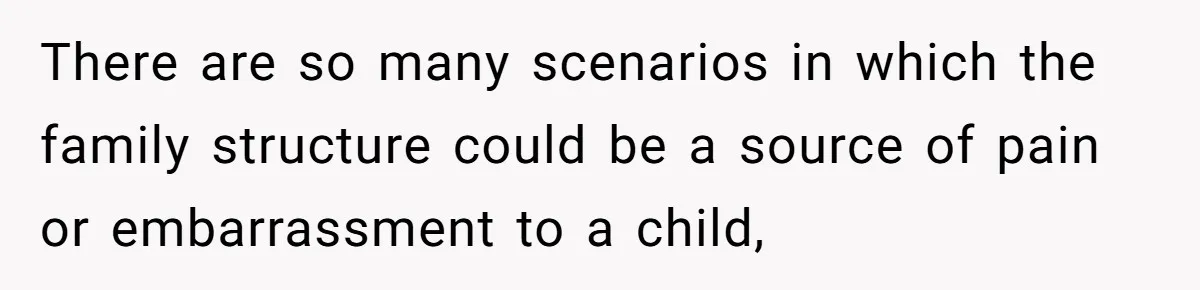 There are so many scenarios in which the family structure could be a source of pain or embarrassment to a child,