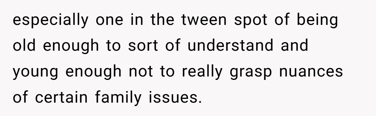 especially one in the tween spot of being old enough to sort of understand and young enough not to really grasp nuances of certain family issues.