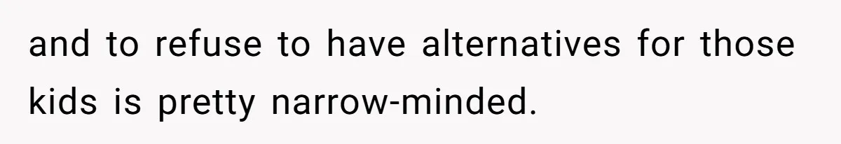and to refuse to have alternatives for those kids is pretty narrow-minded.