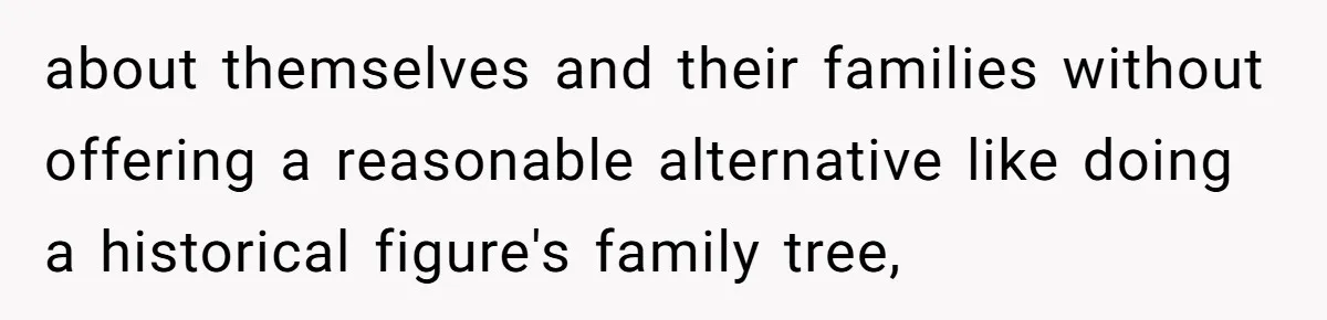 about themselves and their families without offering a reasonable alternative like doing a historical figure's family tree,