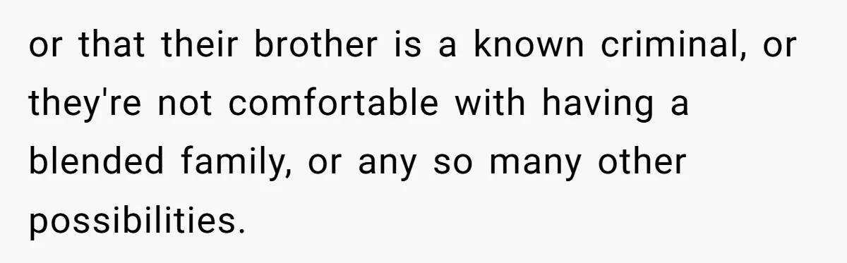 or that their brother is a known criminal, or they're not comfortable with having a blended family, or any so many other possibilities.