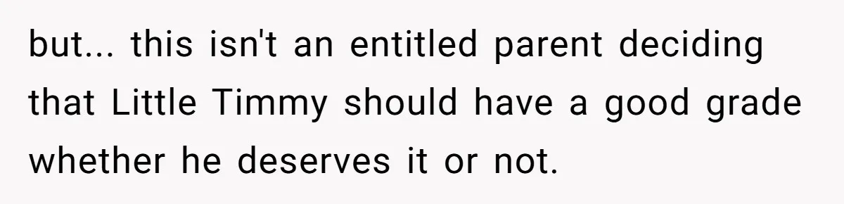but... this isn't an entitled parent deciding that Little Timmy should have a good grade whether he deserves it or not.