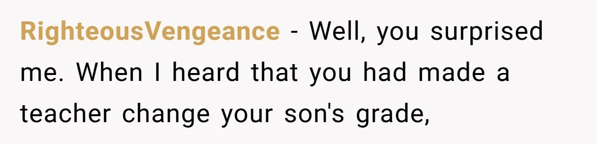 RighteousVengeance − Well, you surprised me. When I heard that you had made a teacher change your son's grade,