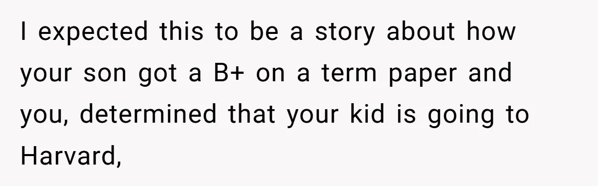 I expected this to be a story about how your son got a B+ on a term paper and you, determined that your kid is going to Harvard,
