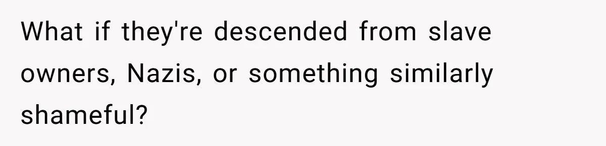 What if they're descended from slave owners, Nazis, or something similarly shameful?