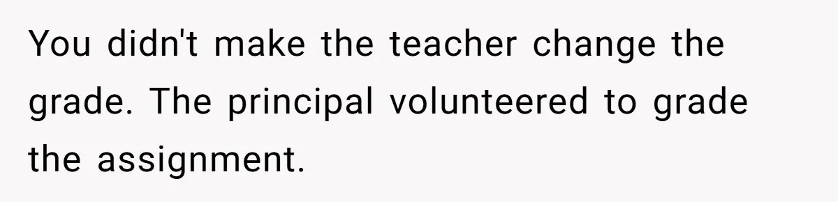 You didn't make the teacher change the grade. The principal volunteered to grade the assignment.