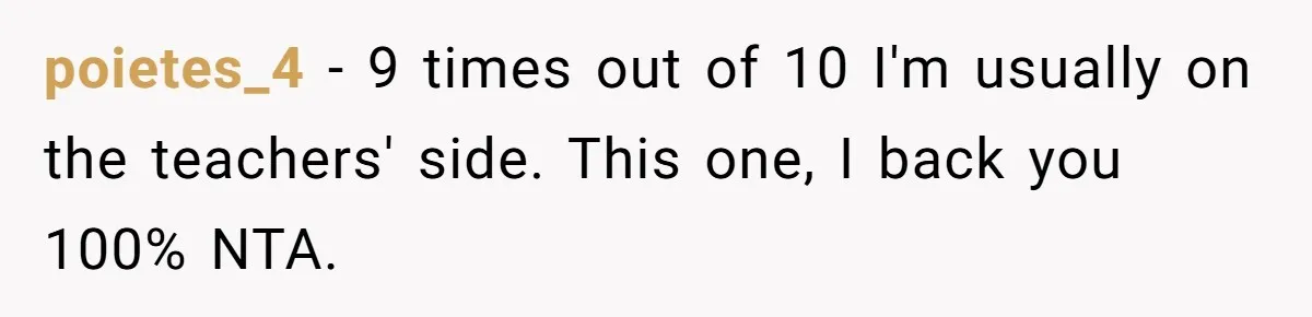 poietes_4 − 9 times out of 10 I'm usually on the teachers' side. This one, I back you 100% NTA.