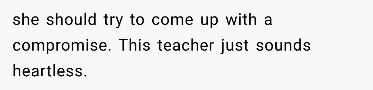 she should try to come up with a compromise. This teacher just sounds heartless.
