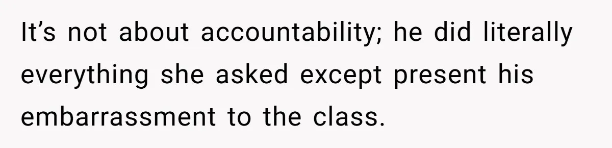 It’s not about accountability; he did literally everything she asked except present his embarrassment to the class.