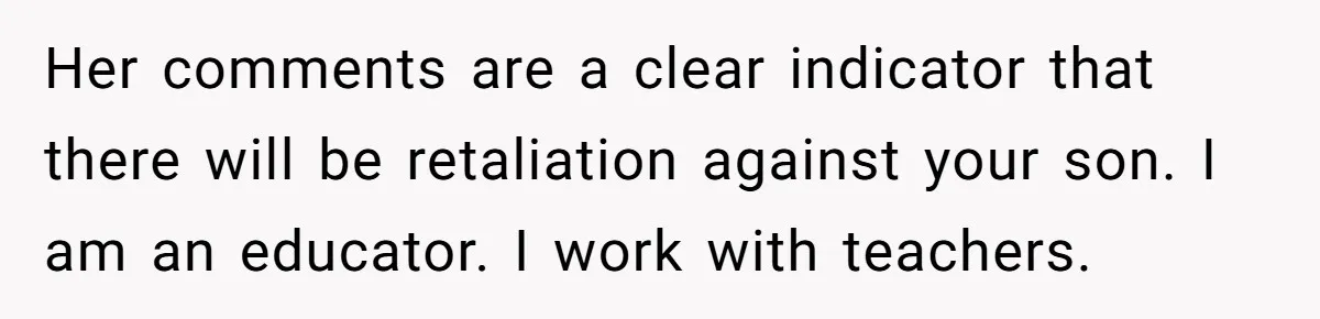 Her comments are a clear indicator that there will be retaliation against your son. I am an educator. I work with teachers.
