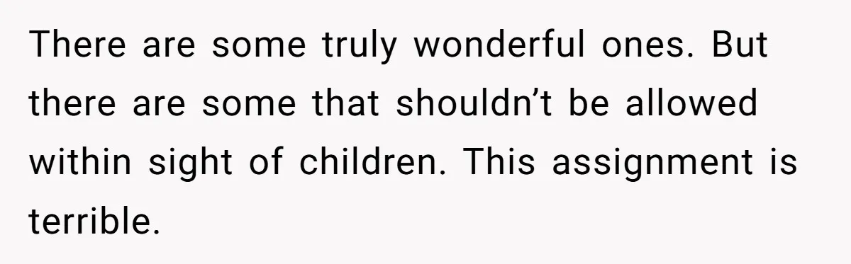 There are some truly wonderful ones. But there are some that shouldn’t be allowed within sight of children. This assignment is terrible.
