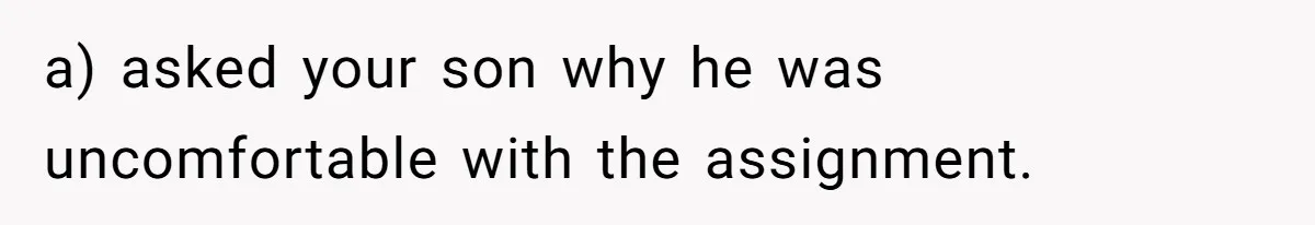 a) asked your son why he was uncomfortable with the assignment.