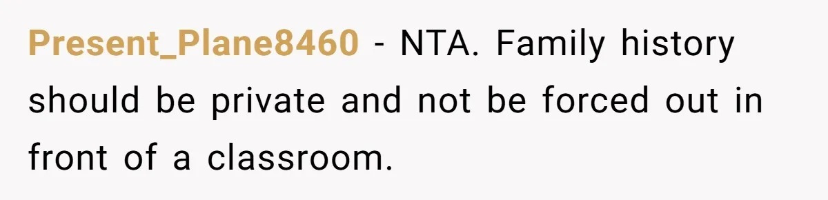 Present_Plane8460 − NTA. Family history should be private and not be forced out in front of a classroom.