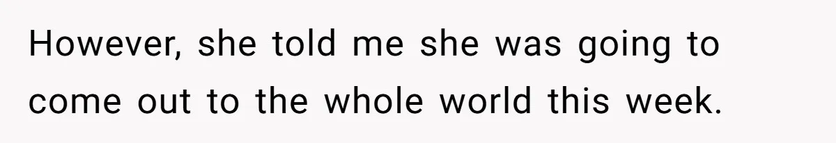 However, she told me she was going to come out to the whole world this week.