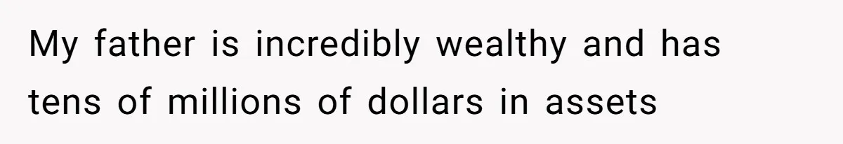 My father is incredibly wealthy and has tens of millions of dollars in assets