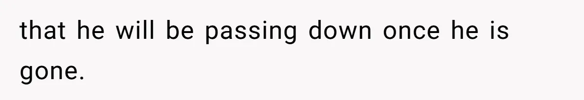 that he will be passing down once he is gone.