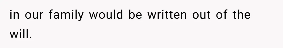 in our family would be written out of the will.