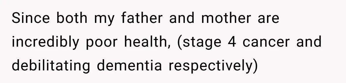 Since both my father and mother are incredibly poor health, (stage 4 cancer and debilitating dementia respectively)