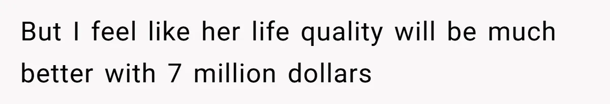 But I feel like her life quality will be much better with 7 million dollars