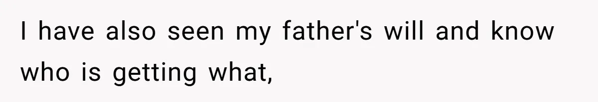 I have also seen my father's will and know who is getting what,