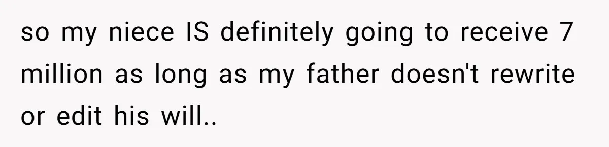 so my niece IS definitely going to receive 7 million as long as my father doesn't rewrite or edit his will..