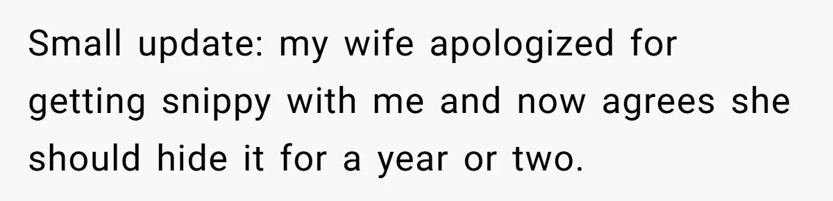Small update: my wife apologized for getting snippy with me and now agrees she should hide it for a year or two.