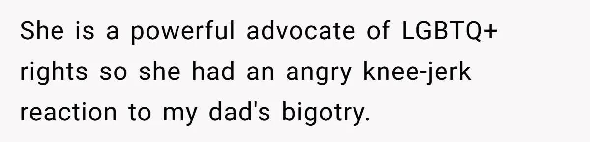 She is a powerful advocate of LGBTQ+ rights so she had an angry knee-jerk reaction to my dad's bigotry.